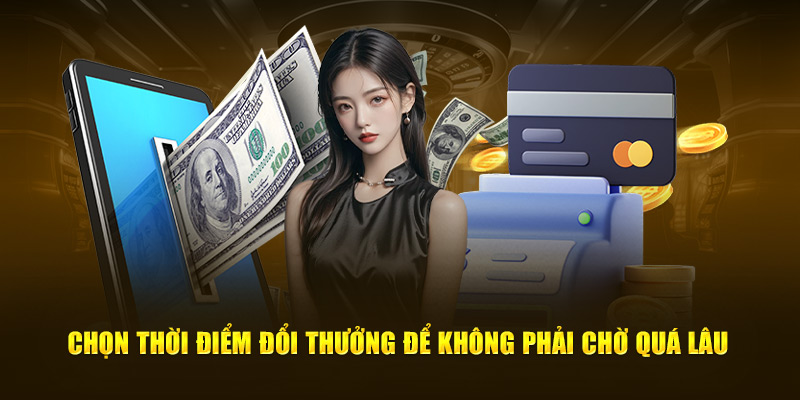 Chọn thời điểm đổi thưởng để không phải chờ quá lâu 