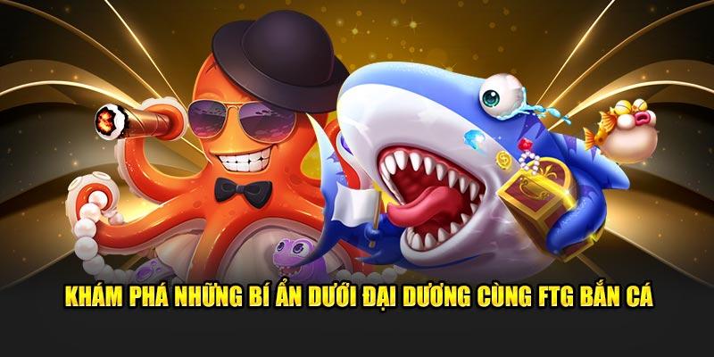 Khám phá những bí ẩn dưới đại dương cùng FTG bắn cá