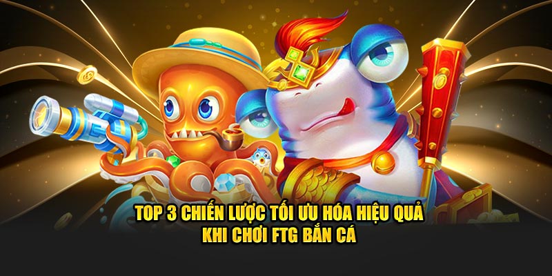 Top 3 chiến lược tối ưu hóa hiệu quả khi chơi FTG bắn cá